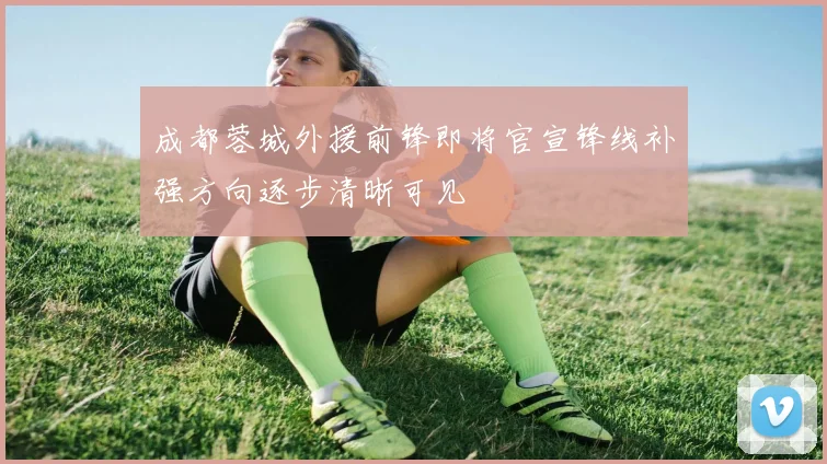 成都蓉城外援前锋即将官宣锋线补强方向逐步清晰可见