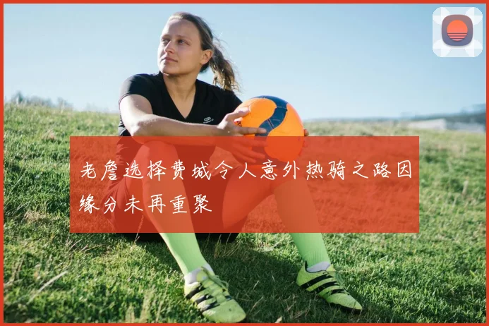 老詹选择费城令人意外热骑之路因缘分未再重聚