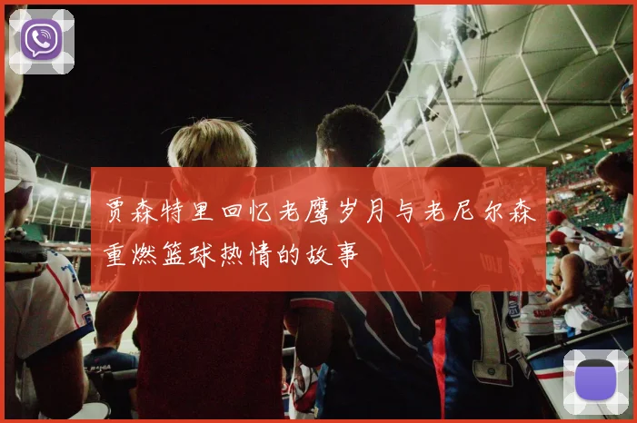 贾森特里回忆老鹰岁月与老尼尔森重燃篮球热情的故事