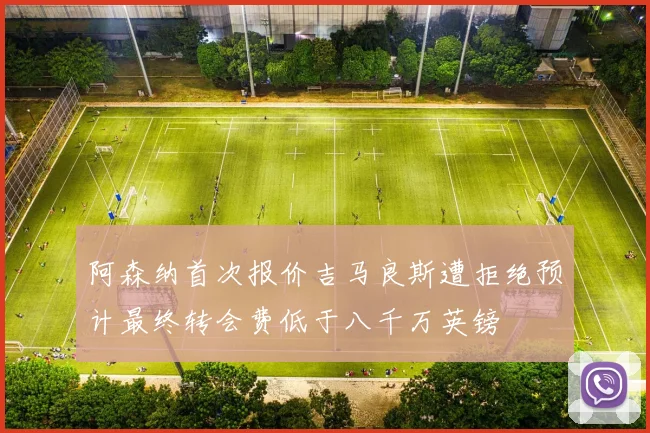 阿森纳首次报价吉马良斯遭拒绝预计最终转会费低于八千万英镑