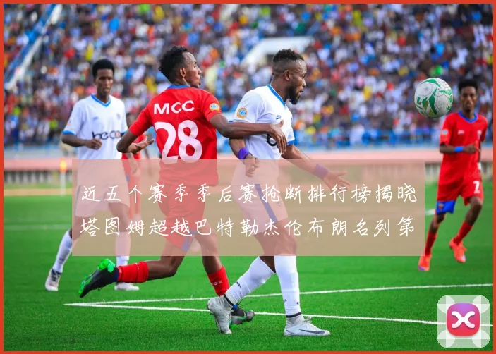 近五个赛季季后赛抢断排行榜揭晓塔图姆超越巴特勒杰伦布朗名列第三