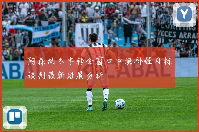 阿森纳冬季转会窗口中场补强目标谈判最新进展分析