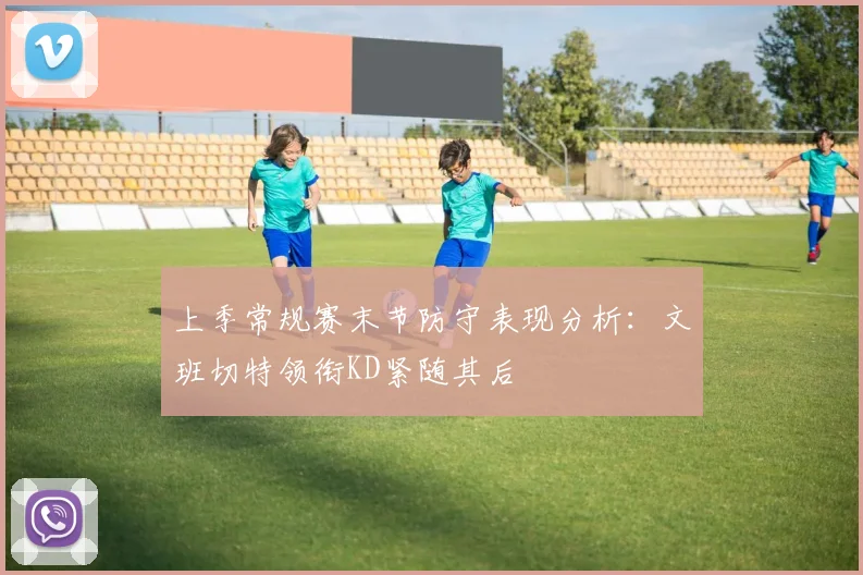 上季常规赛末节防守表现分析：文班切特领衔KD紧随其后